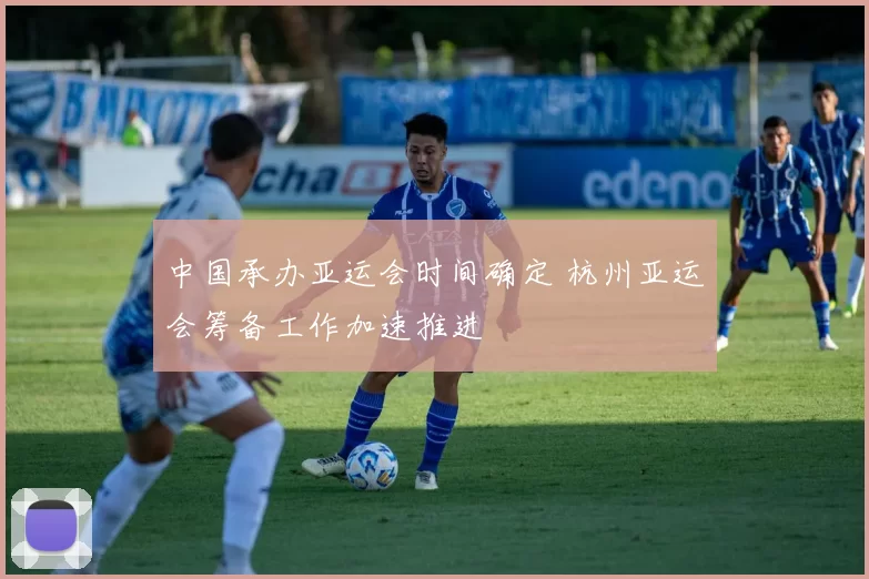中国承办亚运会时间确定 杭州亚运会筹备工作加速推进