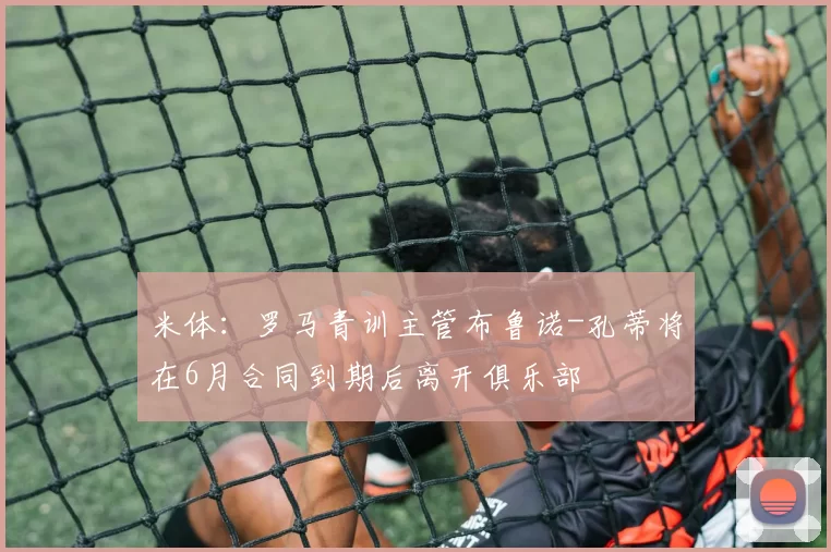 米体:罗马青训主管布鲁诺-孔蒂将在6月合同到期后离开俱乐部