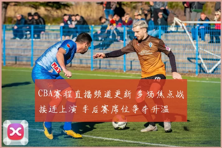 CBA赛程直播频道更新 多场焦点战接连上演 季后赛席位争夺升温