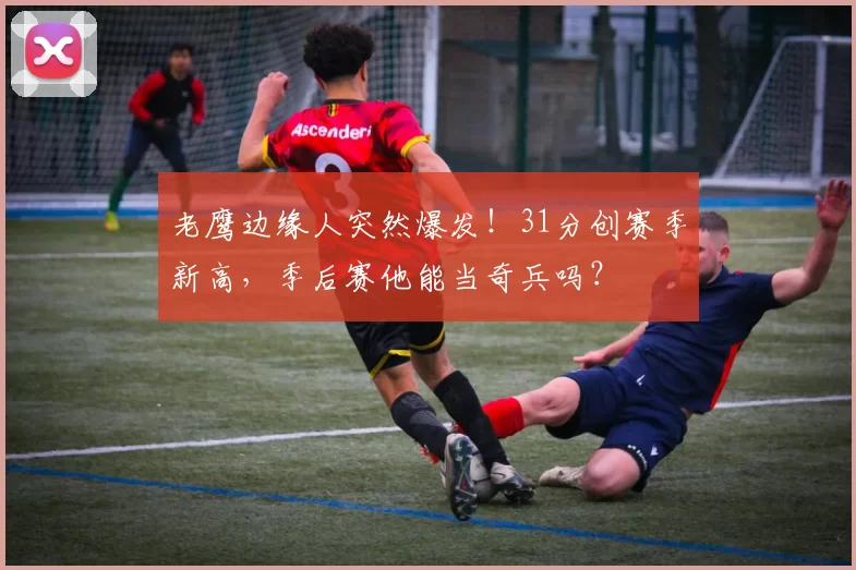 老鹰边缘人突然爆发！31分创赛季新高，季后赛他能当奇兵吗？