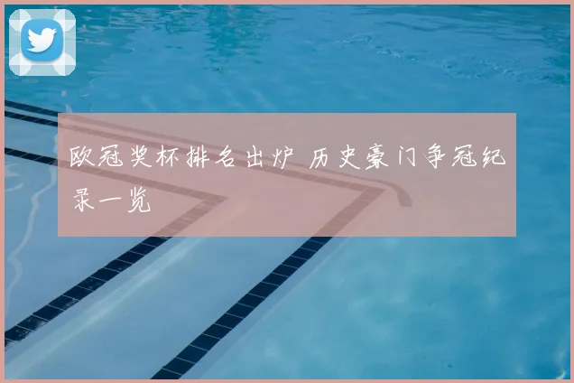 欧冠奖杯排名出炉 历史豪门争冠纪录一览