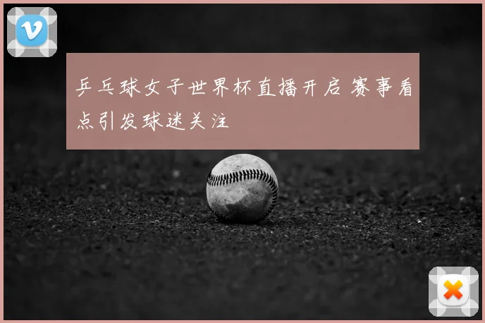 乒乓球女子世界杯直播开启 赛事看点引发球迷关注