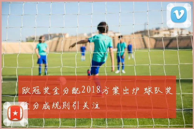欧冠奖金分配2018方案出炉 球队奖金分成规则引关注