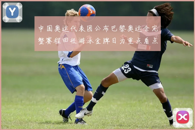 中国奥运代表团公布巴黎奥运会完整赛程田径游泳金牌日为重点看点