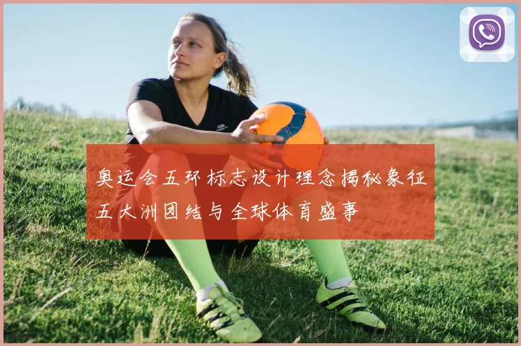 奥运会五环标志设计理念揭秘象征五大洲团结与全球体育盛事