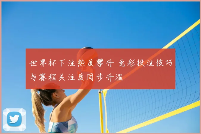 世界杯下注热度攀升 竞彩投注技巧与赛程关注度同步升温