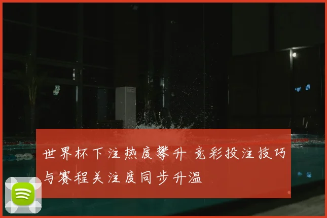 世界杯下注热度攀升 竞彩投注技巧与赛程关注度同步升温