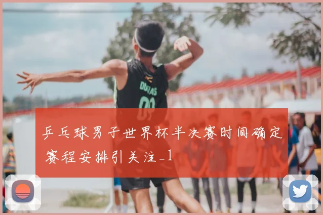 乒乓球男子世界杯半决赛时间确定 赛程安排引关注_1
