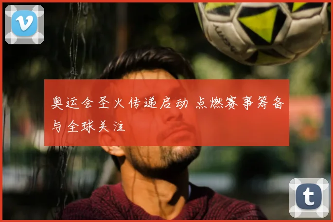 奥运会圣火传递启动 点燃赛事筹备与全球关注