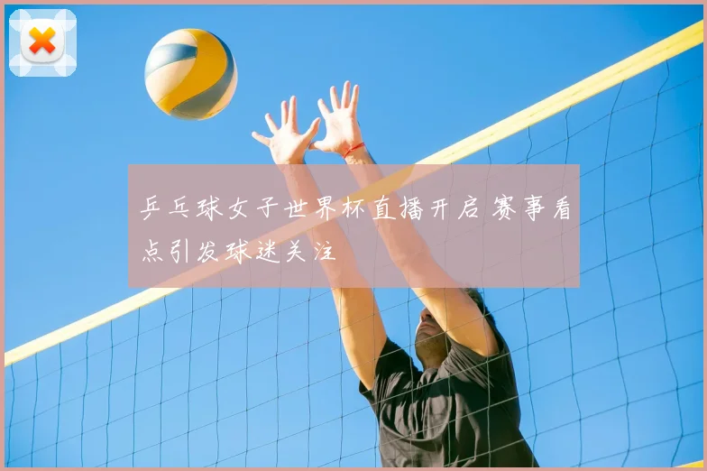 乒乓球女子世界杯直播开启 赛事看点引发球迷关注