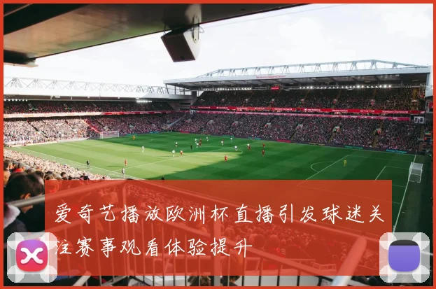 爱奇艺播放欧洲杯直播引发球迷关注赛事观看体验提升