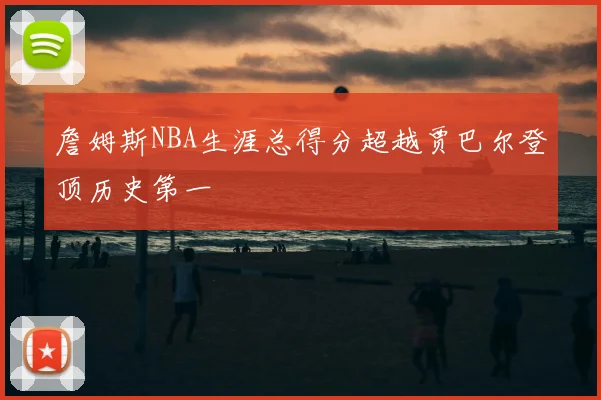 詹姆斯NBA生涯总得分超越贾巴尔登顶历史第一