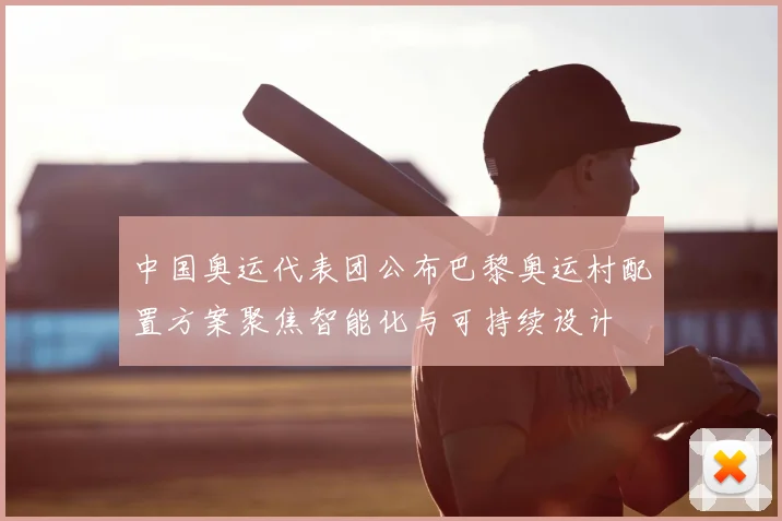 中国奥运代表团公布巴黎奥运村配置方案聚焦智能化与可持续设计