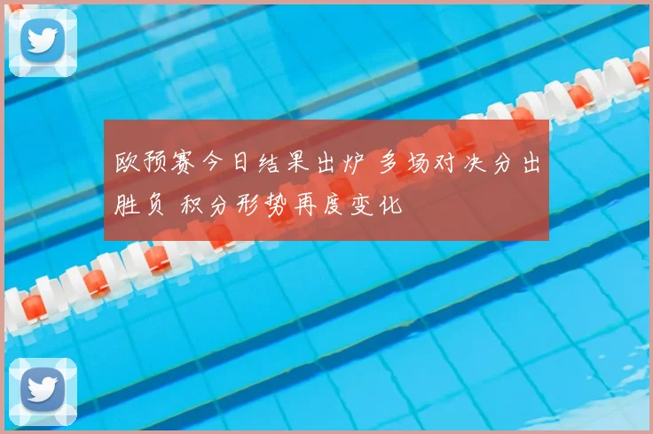 欧预赛今日结果出炉 多场对决分出胜负 积分形势再度变化