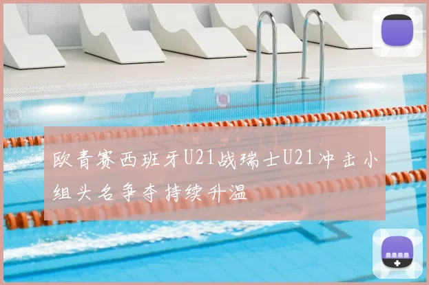 欧青赛西班牙U21战瑞士U21冲击小组头名争夺持续升温